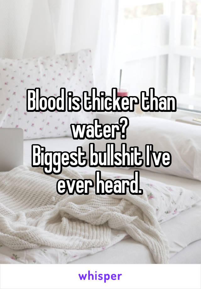 Blood is thicker than water? 
Biggest bullshit I've ever heard. 