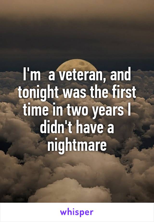 I'm  a veteran, and tonight was the first time in two years I didn't have a nightmare