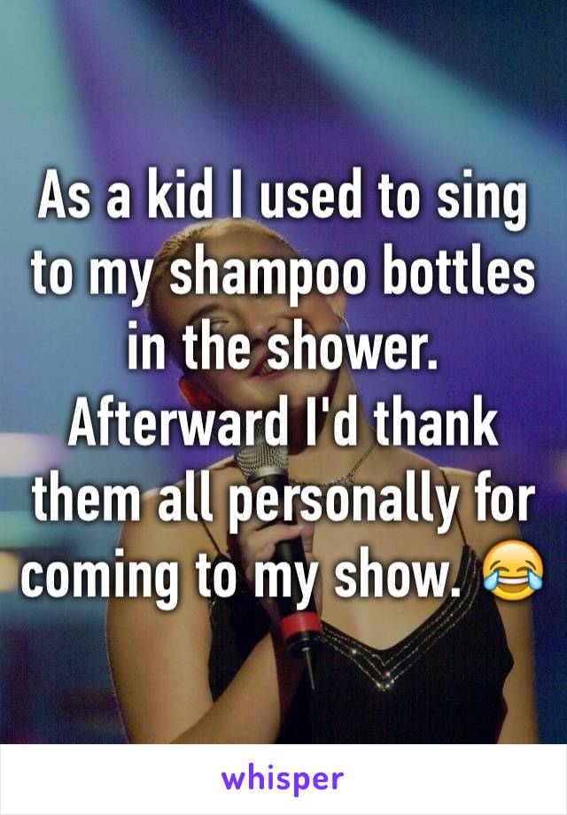 As a kid I used to sing to my shampoo bottles in the shower. Afterward I'd thank them all personally for coming to my show. 😂