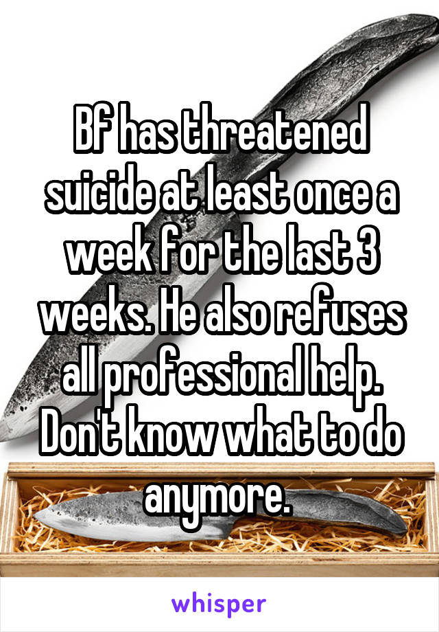 Bf has threatened suicide at least once a week for the last 3 weeks. He also refuses all professional help. Don't know what to do anymore. 