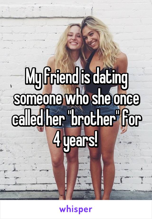 My friend is dating someone who she once called her "brother" for 4 years! 