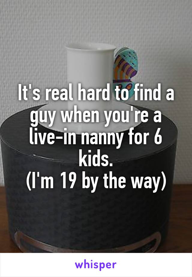 It's real hard to find a guy when you're a live-in nanny for 6 kids.
(I'm 19 by the way)