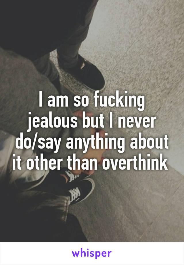 I am so fucking jealous but I never do/say anything about it other than overthink 