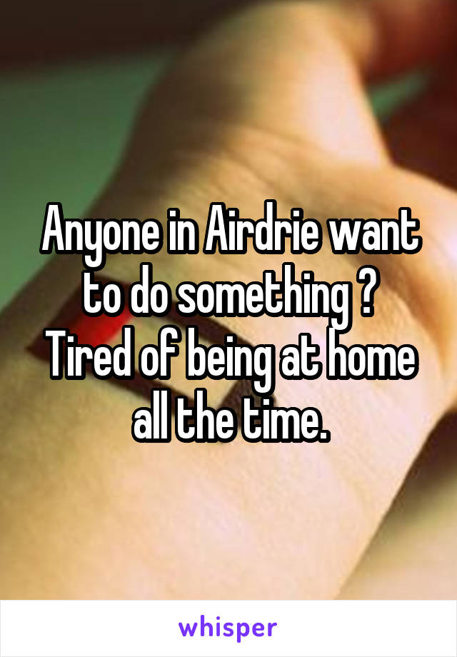 Anyone in Airdrie want to do something ?
Tired of being at home all the time.