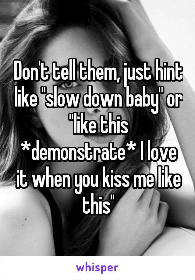 Don't tell them, just hint like "slow down baby" or "like this *demonstrate* I love it when you kiss me like this"