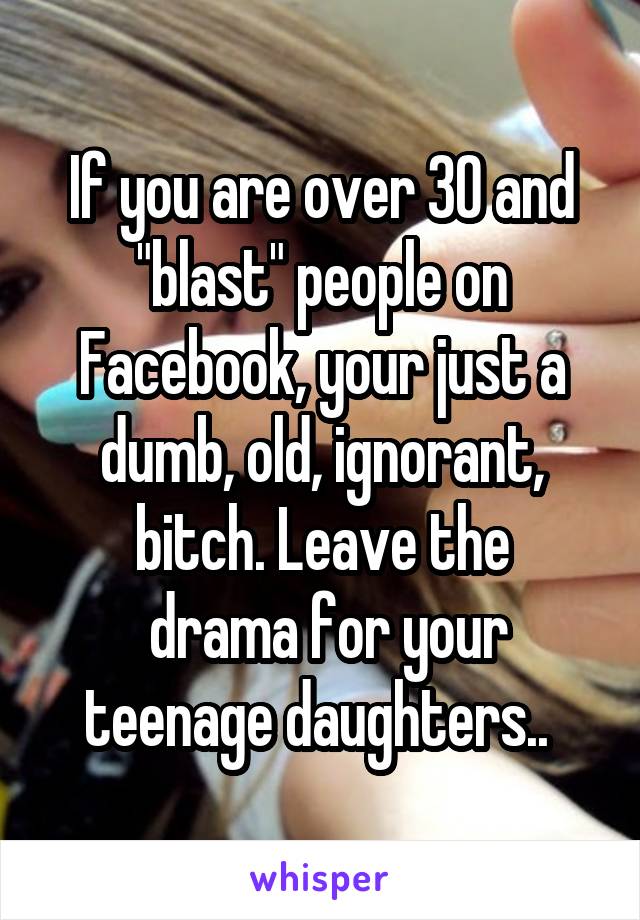 If you are over 30 and "blast" people on Facebook, your just a dumb, old, ignorant, bitch. Leave the
 drama for your teenage daughters.. 