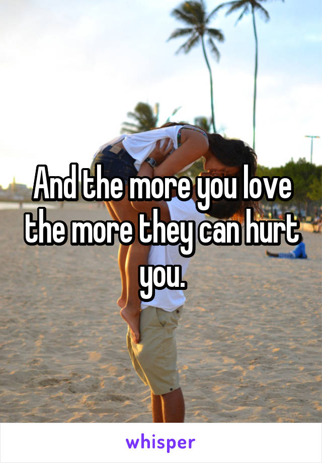 And the more you love the more they can hurt you.