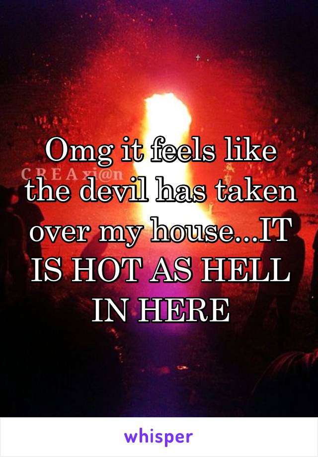 Omg it feels like the devil has taken over my house...IT IS HOT AS HELL IN HERE