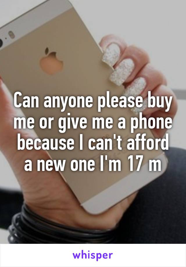 Can anyone please buy me or give me a phone because I can't afford a new one I'm 17 m