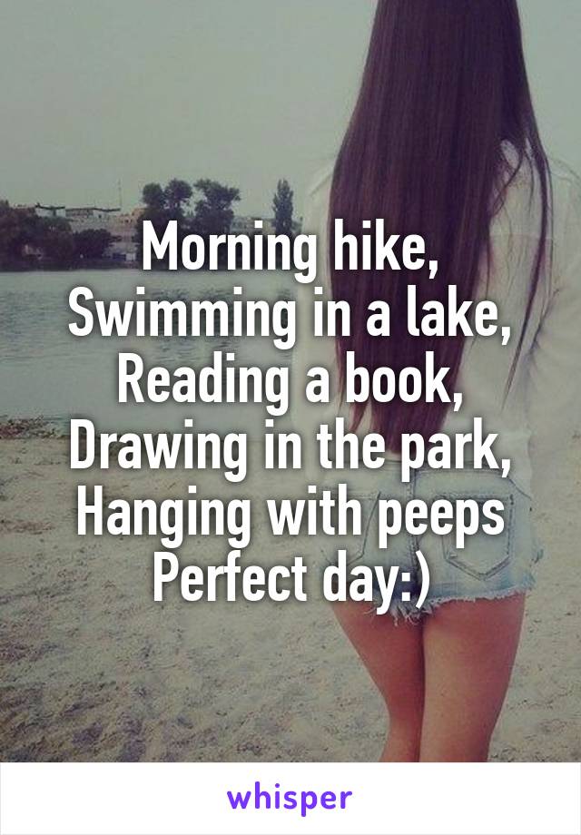 Morning hike,
Swimming in a lake,
Reading a book,
Drawing in the park,
Hanging with peeps
Perfect day:)
