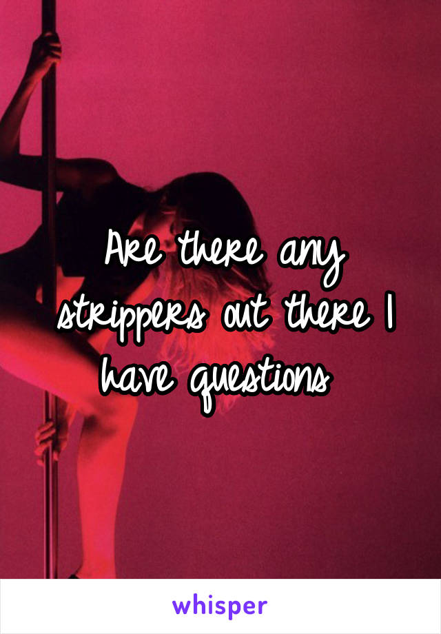 Are there any strippers out there I have questions 