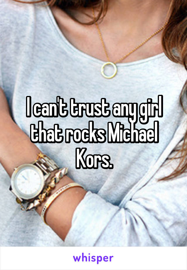 I can't trust any girl that rocks Michael Kors.