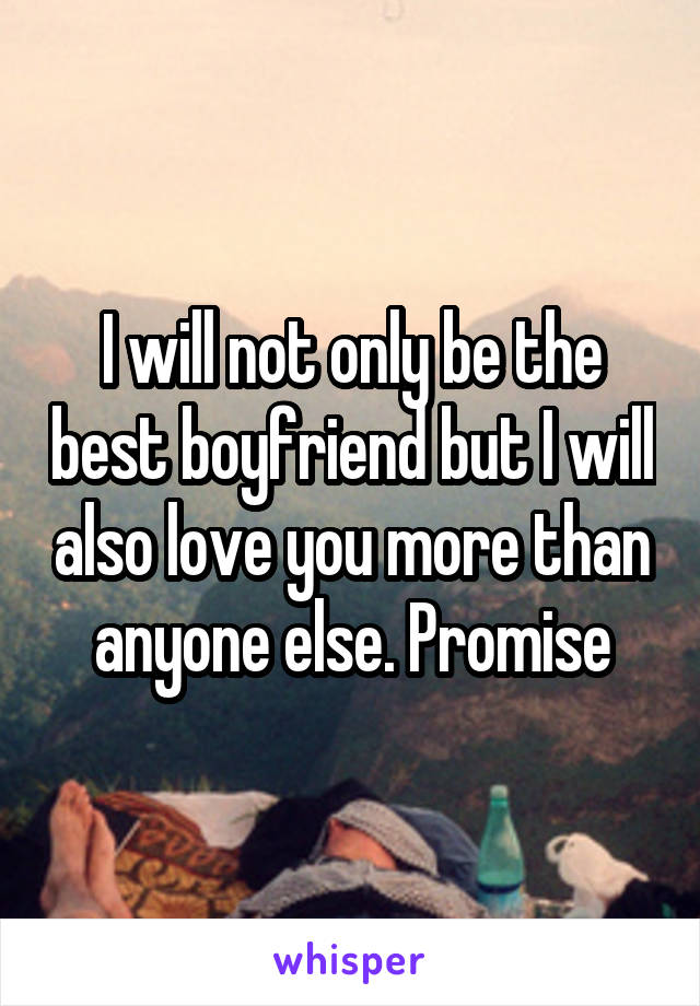 I will not only be the best boyfriend but I will also love you more than anyone else. Promise