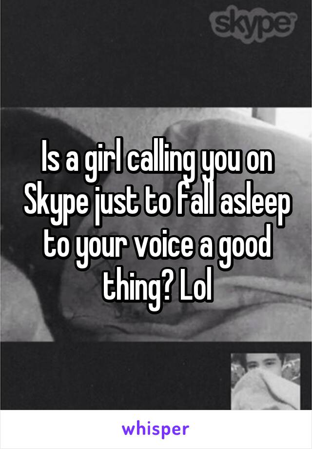 Is a girl calling you on Skype just to fall asleep to your voice a good thing? Lol