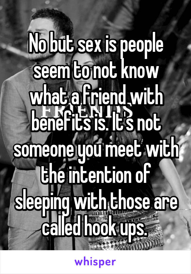 No but sex is people seem to not know what a friend with benefits is. It's not someone you meet with the intention of sleeping with those are called hook ups. 