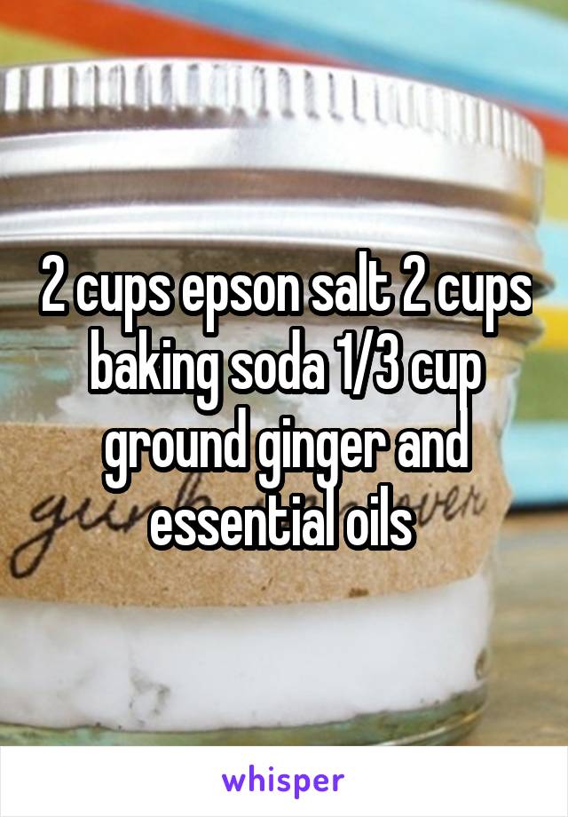 2 cups epson salt 2 cups baking soda 1/3 cup ground ginger and essential oils 