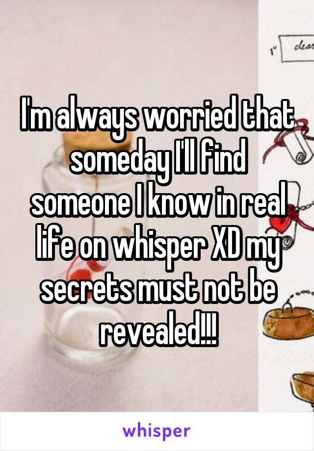 I'm always worried that someday I'll find someone I know in real life on whisper XD my secrets must not be revealed!!!