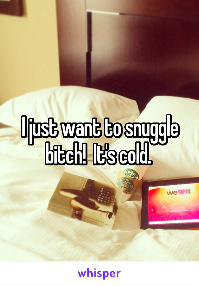 I just want to snuggle bitch!  It's cold. 