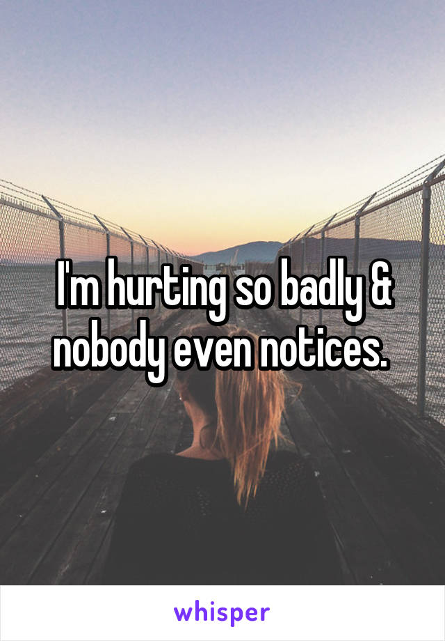 I'm hurting so badly & nobody even notices. 