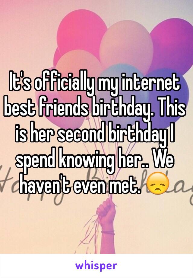 It's officially my internet best friends birthday. This is her second birthday I spend knowing her.. We haven't even met. 😞