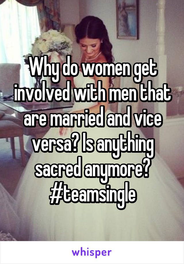 Why do women get involved with men that are married and vice versa? Is anything sacred anymore? #teamsingle