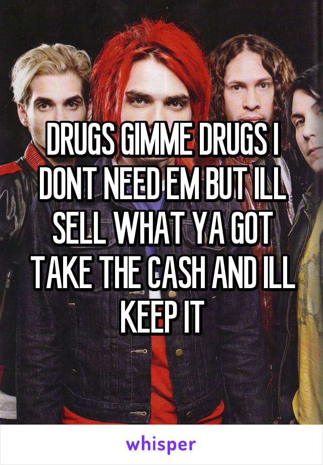 DRUGS GIMME DRUGS I DONT NEED EM BUT ILL SELL WHAT YA GOT TAKE THE CASH AND ILL KEEP IT