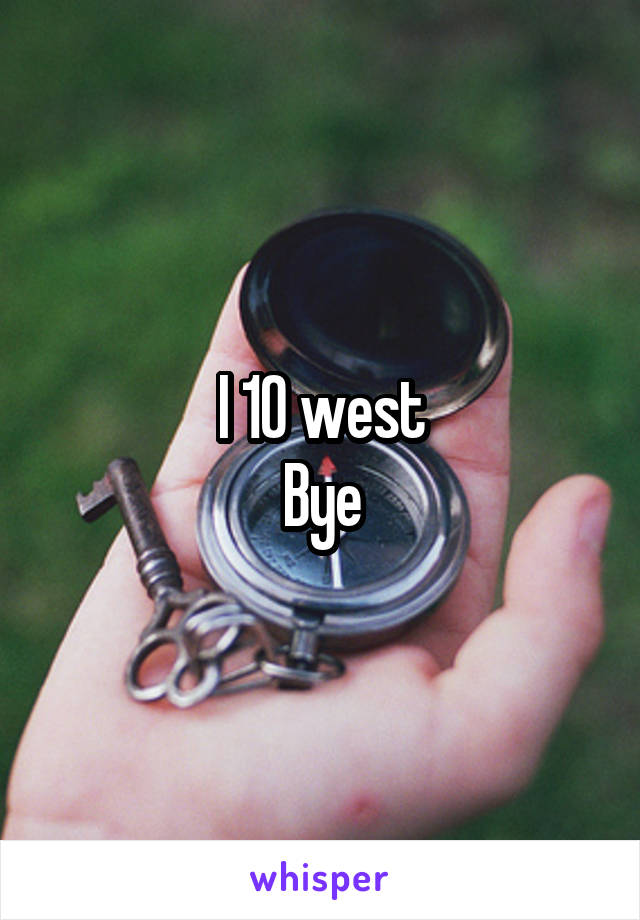 I 10 west
Bye
