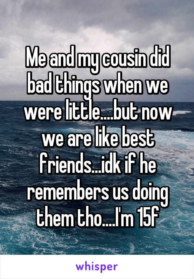 Me and my cousin did bad things when we were little....but now we are like best friends...idk if he remembers us doing them tho....I'm 15f