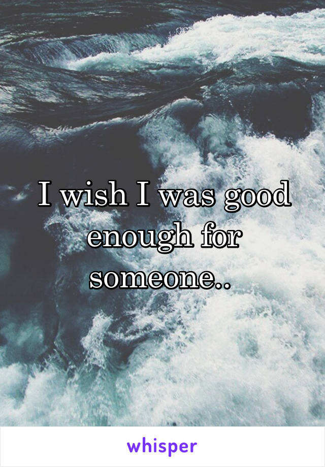I wish I was good enough for someone.. 