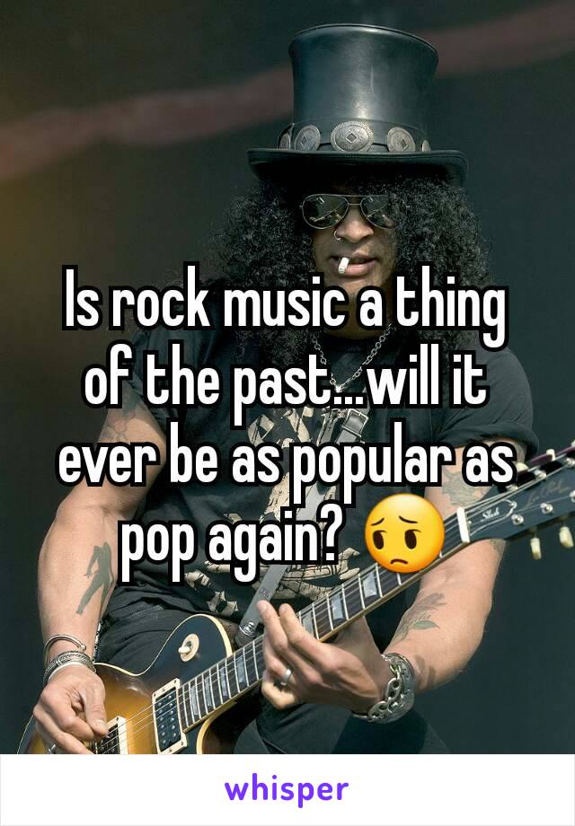 Is rock music a thing of the past...will it ever be as popular as pop again? 😔