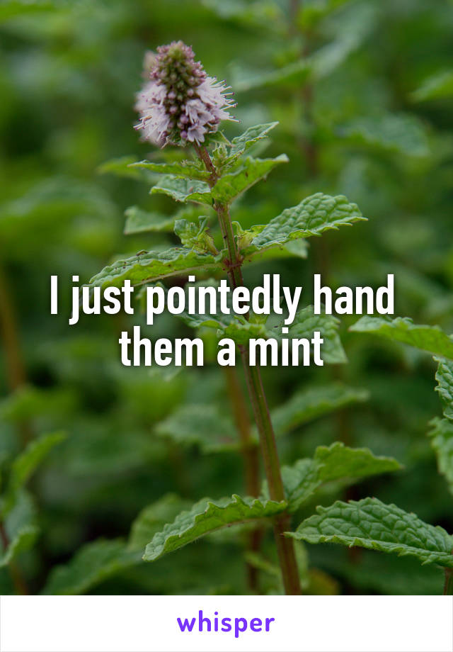 I just pointedly hand 
them a mint 