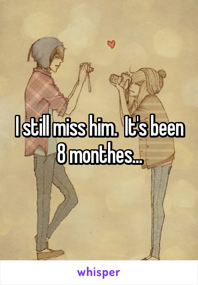 I still miss him.  It's been 8 monthes...
