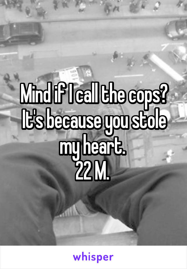 Mind if I call the cops? It's because you stole my heart. 
22 M. 
