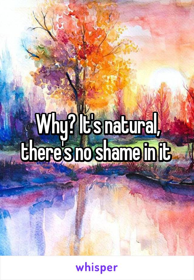 Why? It's natural, there's no shame in it 