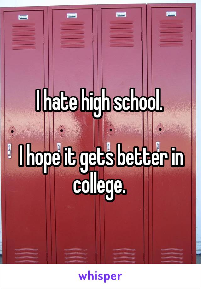 I hate high school. 

I hope it gets better in college. 