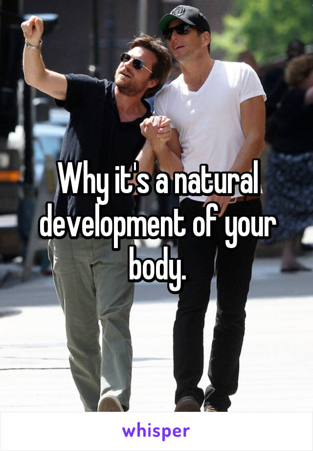 Why it's a natural development of your body.