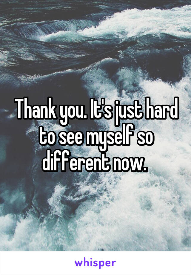 Thank you. It's just hard to see myself so different now. 