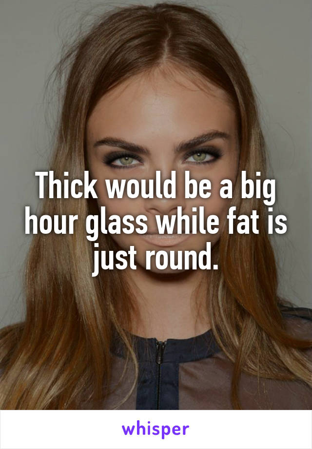 Thick would be a big hour glass while fat is just round.