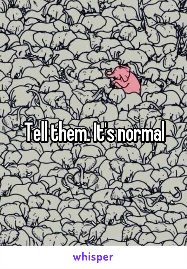 Tell them. It's normal