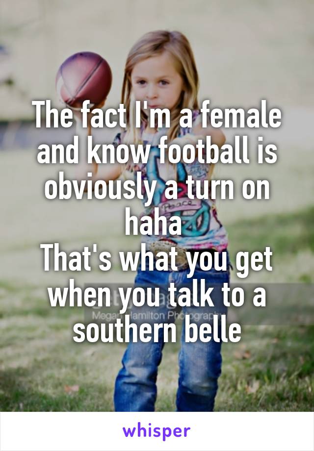 The fact I'm a female and know football is obviously a turn on haha 
That's what you get when you talk to a southern belle