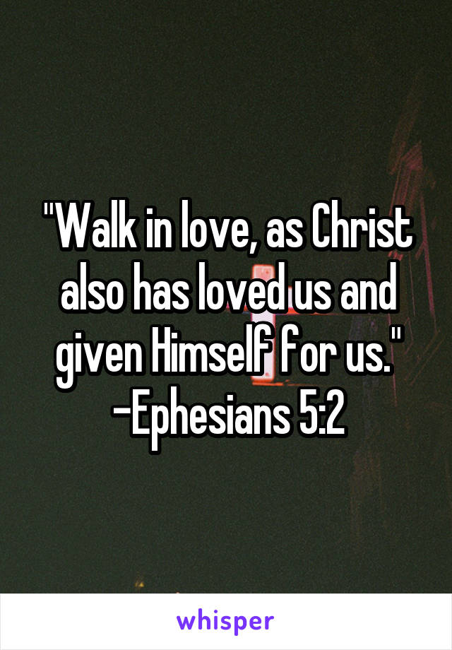"Walk in love, as Christ also has loved us and given Himself for us." -Ephesians 5:2