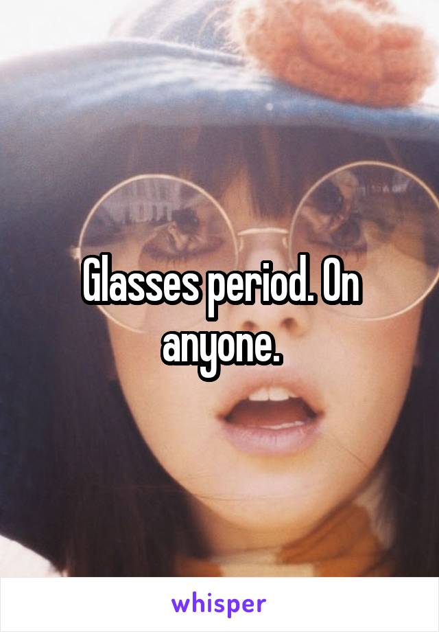 Glasses period. On anyone.
