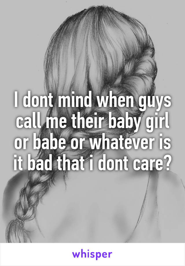 I dont mind when guys call me their baby girl or babe or whatever is it bad that i dont care?