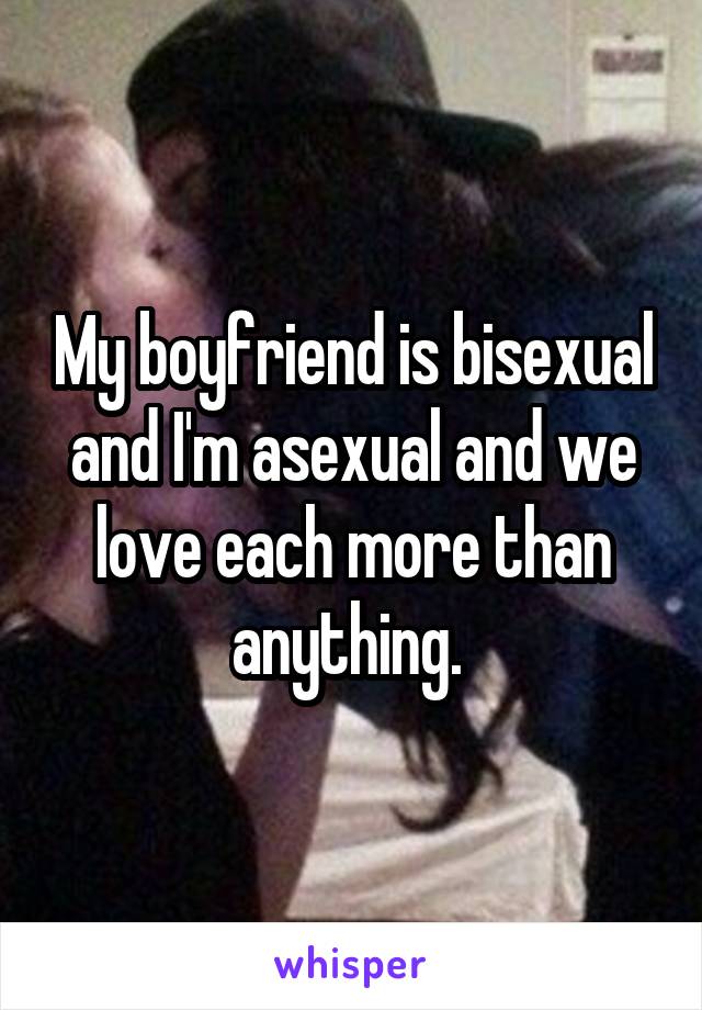 My boyfriend is bisexual and I'm asexual and we love each more than anything. 