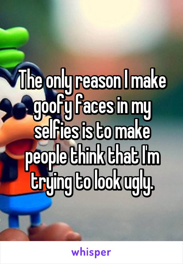 The only reason I make goofy faces in my selfies is to make people think that I'm trying to look ugly.