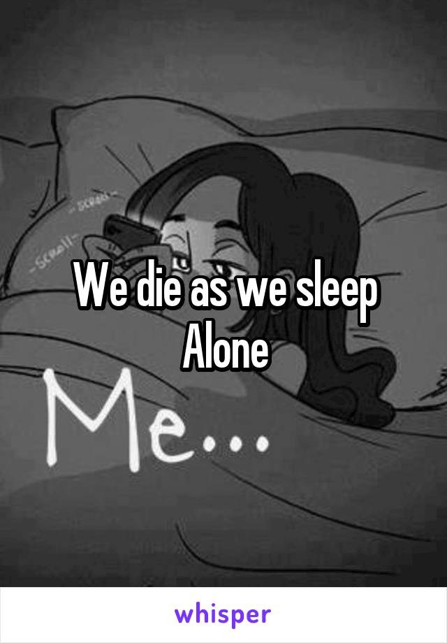 We die as we sleep
Alone