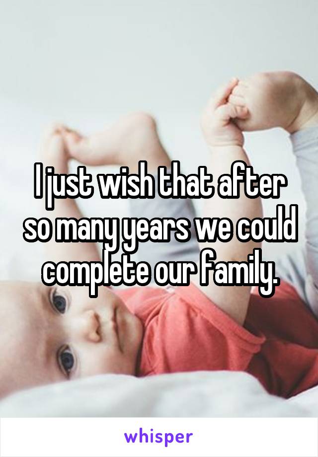 I just wish that after so many years we could complete our family.