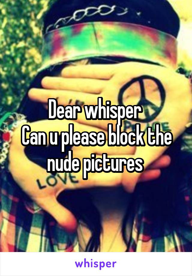 Dear whisper 
Can u please block the nude pictures 