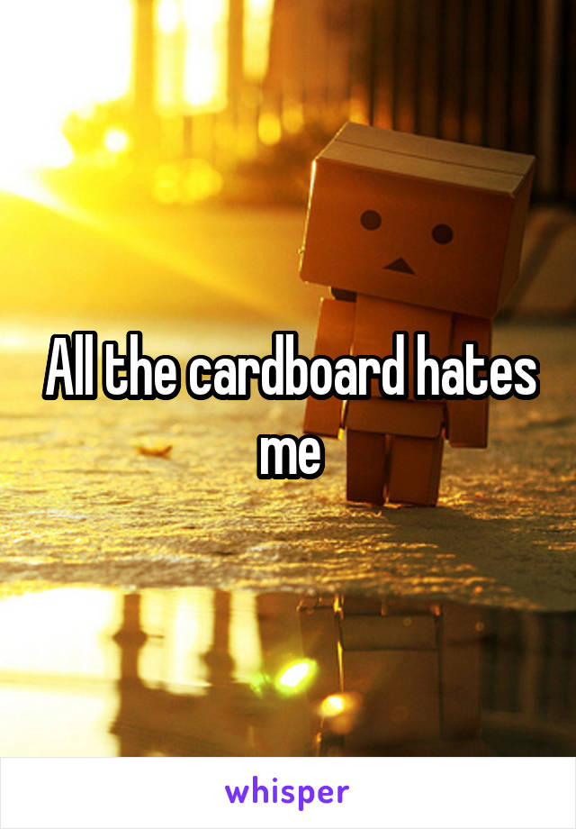 All the cardboard hates me