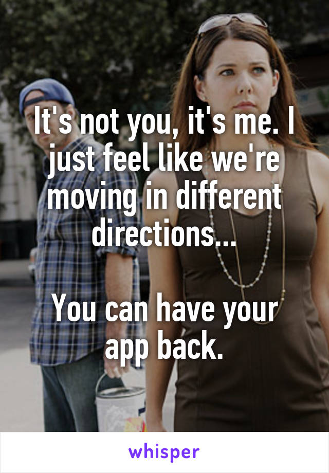 It's not you, it's me. I just feel like we're moving in different directions...

You can have your app back.